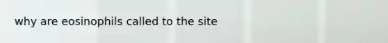 why are eosinophils called to the site