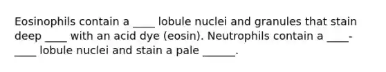 Eosinophils contain a ____ lobule nuclei and granules that stain deep ____ with an acid dye (eosin). Neutrophils contain a ____-____ lobule nuclei and stain a pale ______.