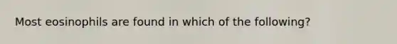 Most eosinophils are found in which of the following?