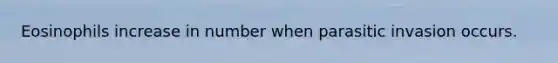 Eosinophils increase in number when parasitic invasion occurs.
