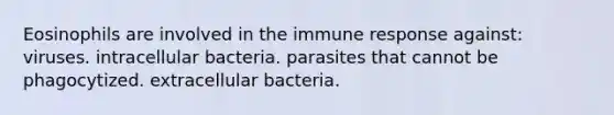 Eosinophils are involved in the immune response against: viruses. intracellular bacteria. parasites that cannot be phagocytized. extracellular bacteria.