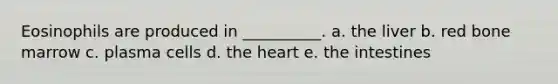 Eosinophils are produced in __________. a. the liver b. red bone marrow c. plasma cells d. the heart e. the intestines