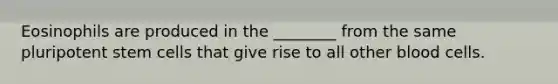 Eosinophils are produced in the ________ from the same pluripotent stem cells that give rise to all other blood cells.