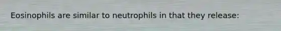 Eosinophils are similar to neutrophils in that they release: