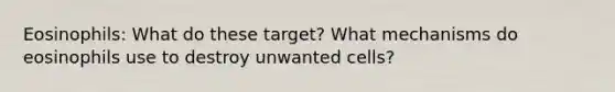 Eosinophils: What do these target? What mechanisms do eosinophils use to destroy unwanted cells?