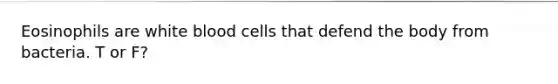 Eosinophils are white blood cells that defend the body from bacteria. T or F?