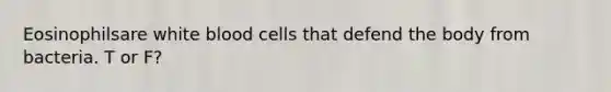 Eosinophilsare white blood cells that defend the body from bacteria. T or F?