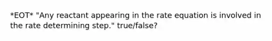 *EOT* "Any reactant appearing in the rate equation is involved in the rate determining step." true/false?