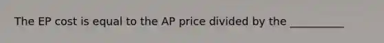 The EP cost is equal to the AP price divided by the __________