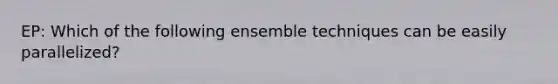 EP: Which of the following ensemble techniques can be easily parallelized?