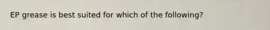 EP grease is best suited for which of the following?