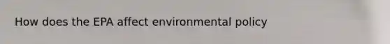 How does the EPA affect environmental policy