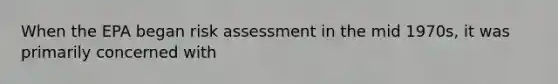When the EPA began risk assessment in the mid 1970s, it was primarily concerned with