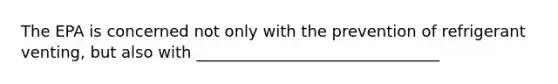 The EPA is concerned not only with the prevention of refrigerant venting, but also with _______________________________