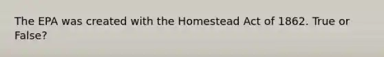 The EPA was created with the Homestead Act of 1862. True or False?