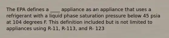 The EPA defines a ____ appliance as an appliance that uses a refrigerant with a liquid phase saturation pressure below 45 psia at 104 degrees F. This definition included but is not limited to appliances using R-11, R-113, and R- 123