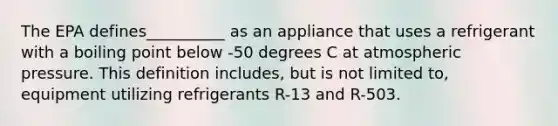 The EPA defines__________ as an appliance that uses a refrigerant with a boiling point below -50 degrees C at atmospheric pressure. This definition includes, but is not limited to, equipment utilizing refrigerants R-13 and R-503.