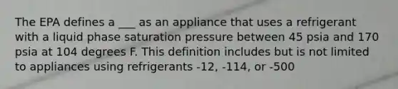 The EPA defines a ___ as an appliance that uses a refrigerant with a liquid phase saturation pressure between 45 psia and 170 psia at 104 degrees F. This definition includes but is not limited to appliances using refrigerants -12, -114, or -500