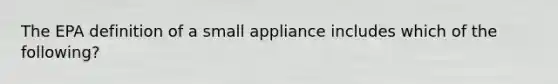 The EPA definition of a small appliance includes which of the following?