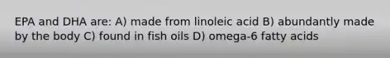 EPA and DHA are: A) made from linoleic acid B) abundantly made by the body C) found in fish oils D) omega-6 fatty acids