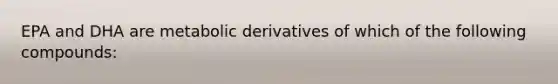 EPA and DHA are metabolic derivatives of which of the following compounds: