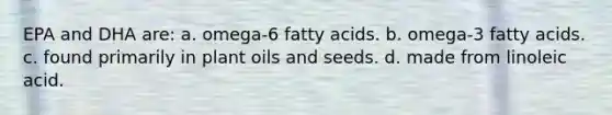 EPA and DHA are: a. omega-6 fatty acids. b. omega-3 fatty acids. c. found primarily in plant oils and seeds. d. made from linoleic acid.