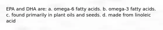 EPA and DHA are: a. omega-6 fatty acids. b. omega-3 fatty acids. c. found primarily in plant oils and seeds. d. made from linoleic acid