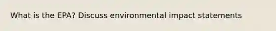 What is the EPA? Discuss environmental impact statements