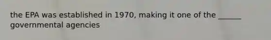 the EPA was established in 1970, making it one of the ______ governmental agencies