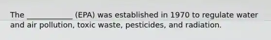 The ____________ (EPA) was established in 1970 to regulate water and air pollution, toxic waste, pesticides, and radiation.