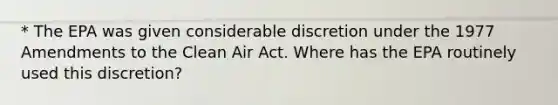 * The EPA was given considerable discretion under the 1977 Amendments to the Clean Air Act. Where has the EPA routinely used this discretion?