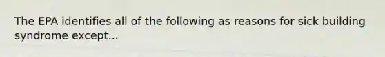 The EPA identifies all of the following as reasons for sick building syndrome except...