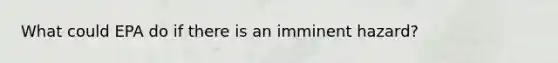 What could EPA do if there is an imminent hazard?