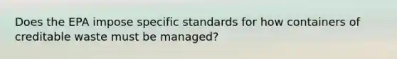 Does the EPA impose specific standards for how containers of creditable waste must be managed?