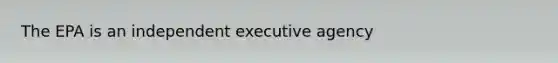 The EPA is an independent executive agency