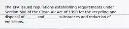 The EPA issued regulations establishing requirements under Section 608 of the Clean Air Act of 1990 for the recycling and disposal of ______ and _______ substances and reduction of emissions.