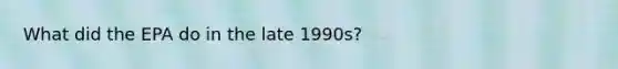 What did the EPA do in the late 1990s?