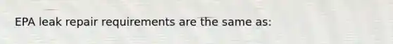EPA leak repair requirements are the same as: