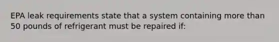 EPA leak requirements state that a system containing more than 50 pounds of refrigerant must be repaired if: