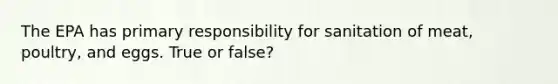 The EPA has primary responsibility for sanitation of meat, poultry, and eggs. True or false?