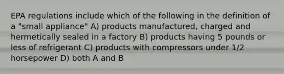 EPA regulations include which of the following in the definition of a "small appliance" A) products manufactured, charged and hermetically sealed in a factory B) products having 5 pounds or less of refrigerant C) products with compressors under 1/2 horsepower D) both A and B