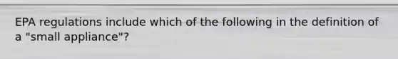 EPA regulations include which of the following in the definition of a "small appliance"?