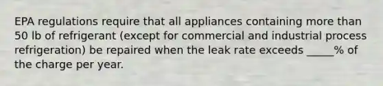 EPA regulations require that all appliances containing more than 50 lb of refrigerant (except for commercial and industrial process refrigeration) be repaired when the leak rate exceeds _____% of the charge per year.