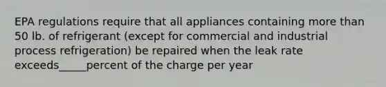 EPA regulations require that all appliances containing more than 50 lb. of refrigerant (except for commercial and industrial process refrigeration) be repaired when the leak rate exceeds_____percent of the charge per year