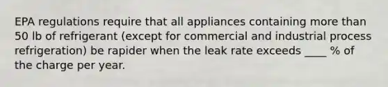 EPA regulations require that all appliances containing more than 50 lb of refrigerant (except for commercial and industrial process refrigeration) be rapider when the leak rate exceeds ____ % of the charge per year.