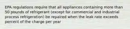 EPA regulations require that all appliances containing more than 50 pounds of refrigerant (except for commercial and industrial process refrigeration) be repaired when the leak rate exceeds percent of the charge per year