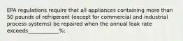 EPA regulations require that all appliances containing more than 50 pounds of refrigerant (except for commercial and industrial process systems) be repaired when the annual leak rate exceeds____________%: