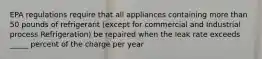 EPA regulations require that all appliances containing more than 50 pounds of refrigerant (except for commercial and Industrial process Refrigeration) be repaired when the leak rate exceeds _____ percent of the charge per year