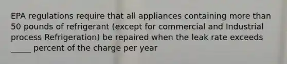 EPA regulations require that all appliances containing more than 50 pounds of refrigerant (except for commercial and Industrial process Refrigeration) be repaired when the leak rate exceeds _____ percent of the charge per year