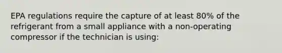 EPA regulations require the capture of at least 80% of the refrigerant from a small appliance with a non-operating compressor if the technician is using: